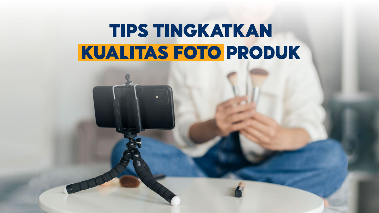 Tips Tingkatkan Kualitas Foto Produk